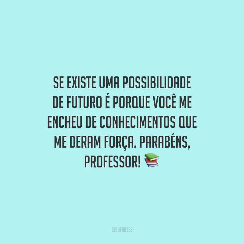 Se existe uma possibilidade de futuro é porque você me encheu de conhecimentos que me deram força. Parabéns, professor!