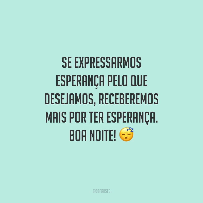 Se expressarmos esperança pelo que desejamos, receberemos mais por ter esperança. Boa noite! 
