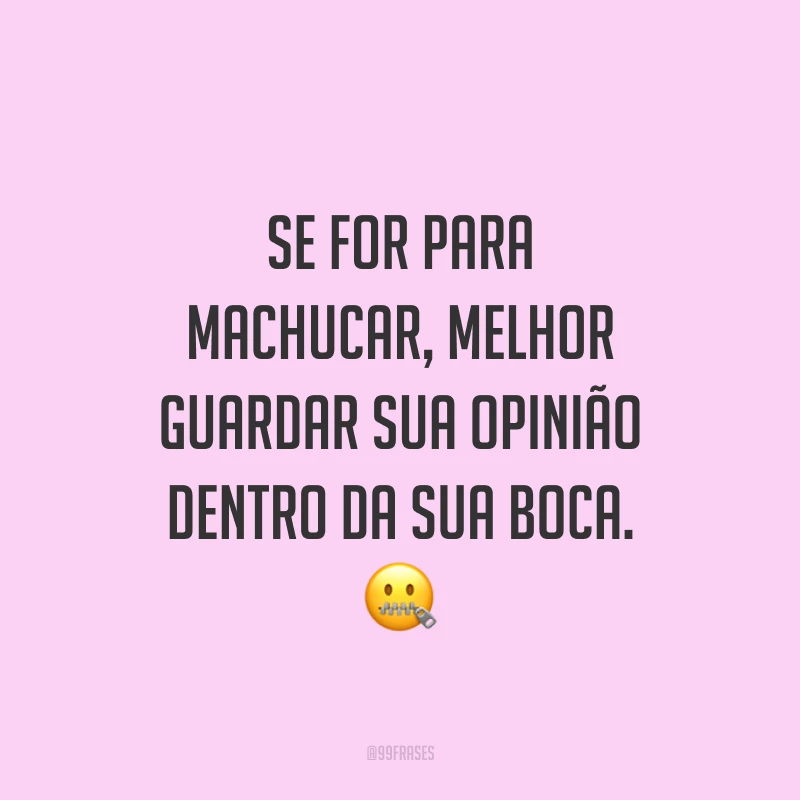 Se for para machucar, melhor guardar sua opinião dentro da sua boca. 🤐