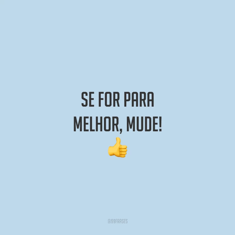 Se for para melhor, mude! 👍