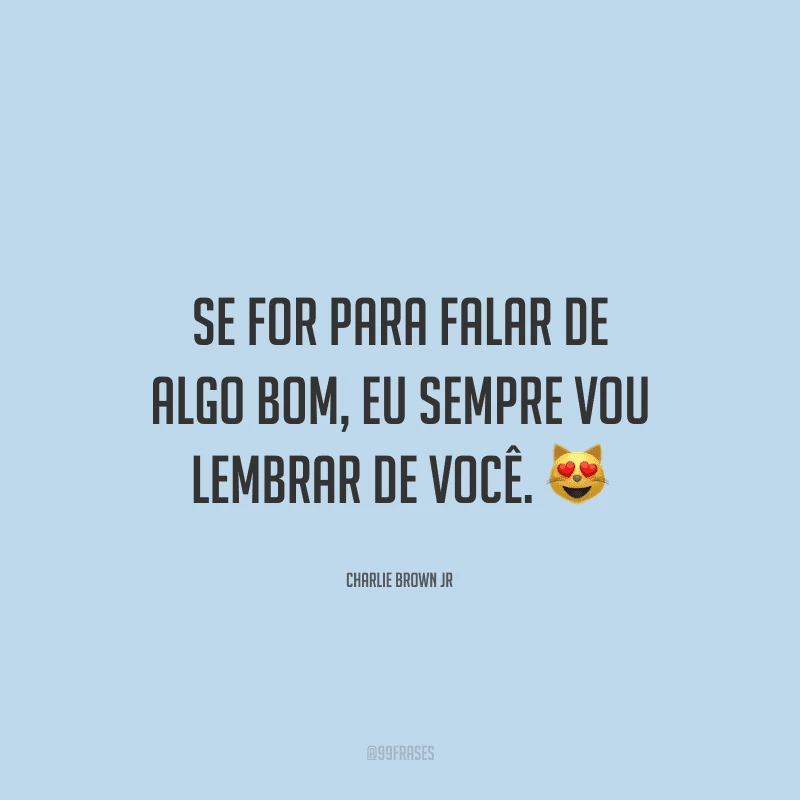 Se for para falar de algo bom, eu sempre vou lembrar de você. 