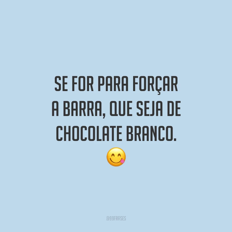 Se for para forçar a barra, que seja de chocolate branco. 