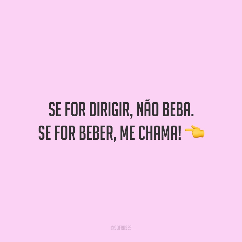 Se for dirigir, não beba. Se for beber, me chama!