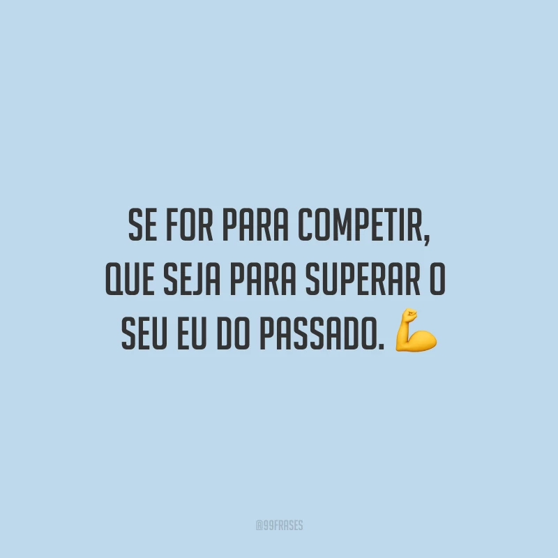 Se for para competir, que seja para superar o seu eu do passado.