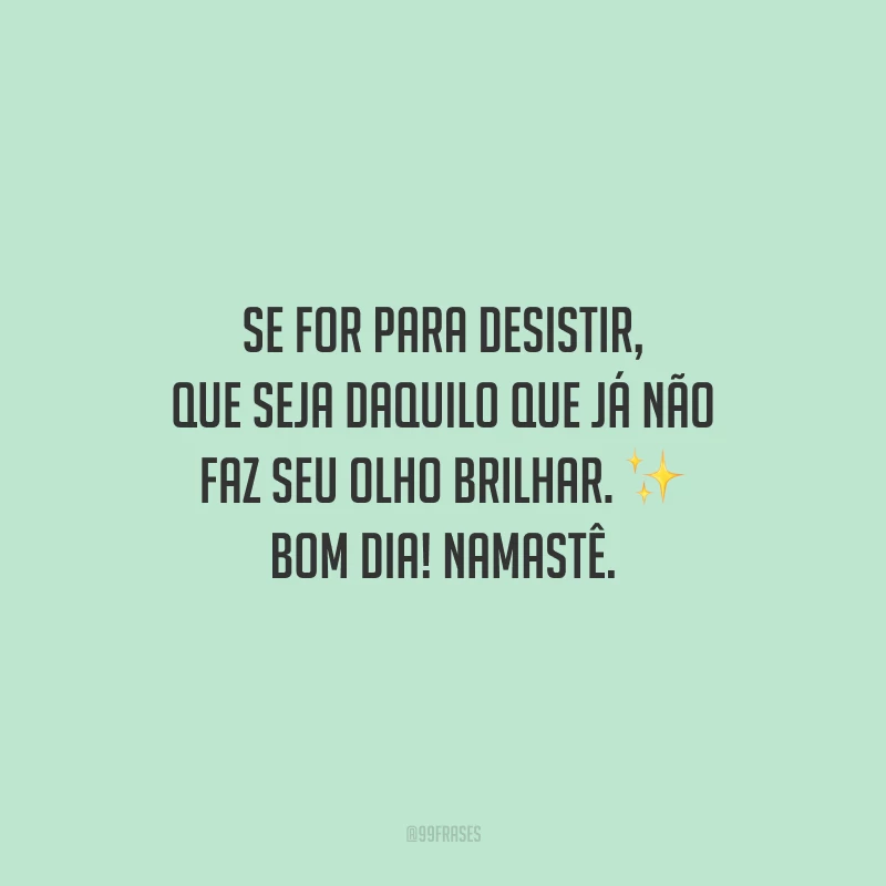 Se for para desistir, que seja daquilo que já não faz seu olho brilhar. Bom dia! Namastê.