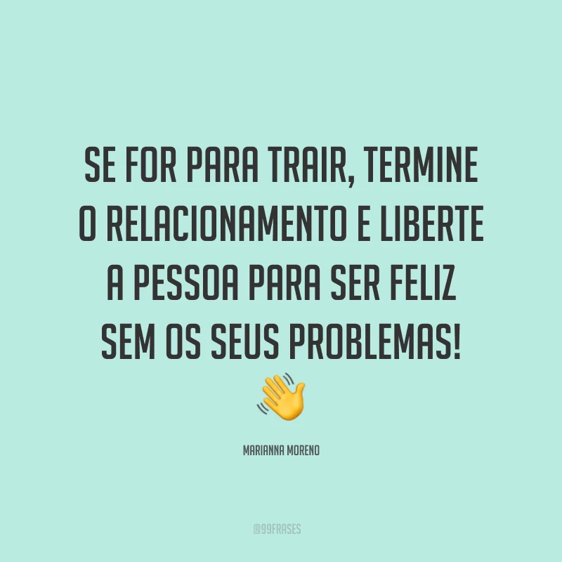 Se for para trair, termine o relacionamento e liberte a pessoa para ser feliz sem os seus problemas! ?
