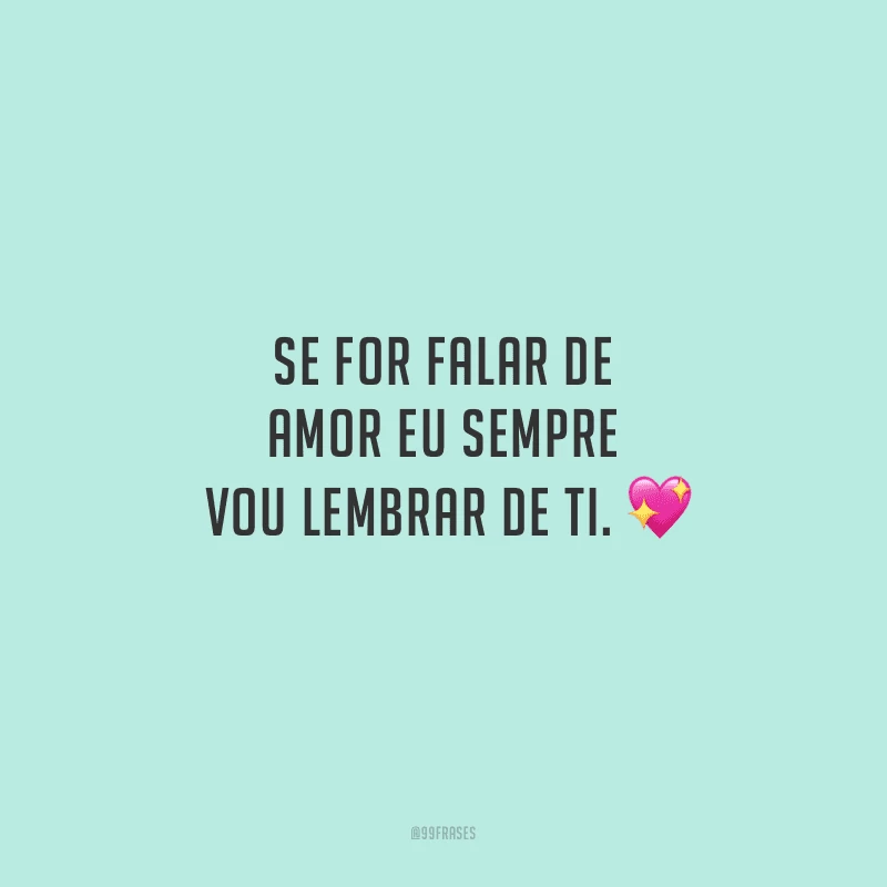 Se for falar de amor eu sempre vou lembrar de ti. 