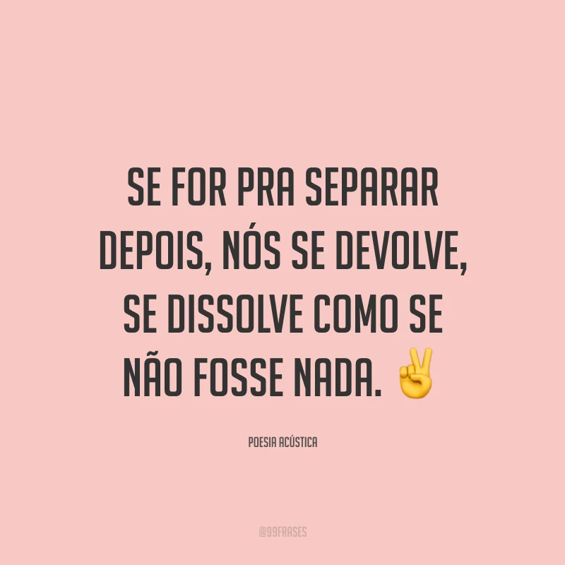 Se for pra separar depois, nós se devolve, se dissolve como se não fosse nada. ✌