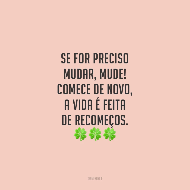 Se for preciso mudar, mude! Comece de novo, a vida é feita de recomeços.