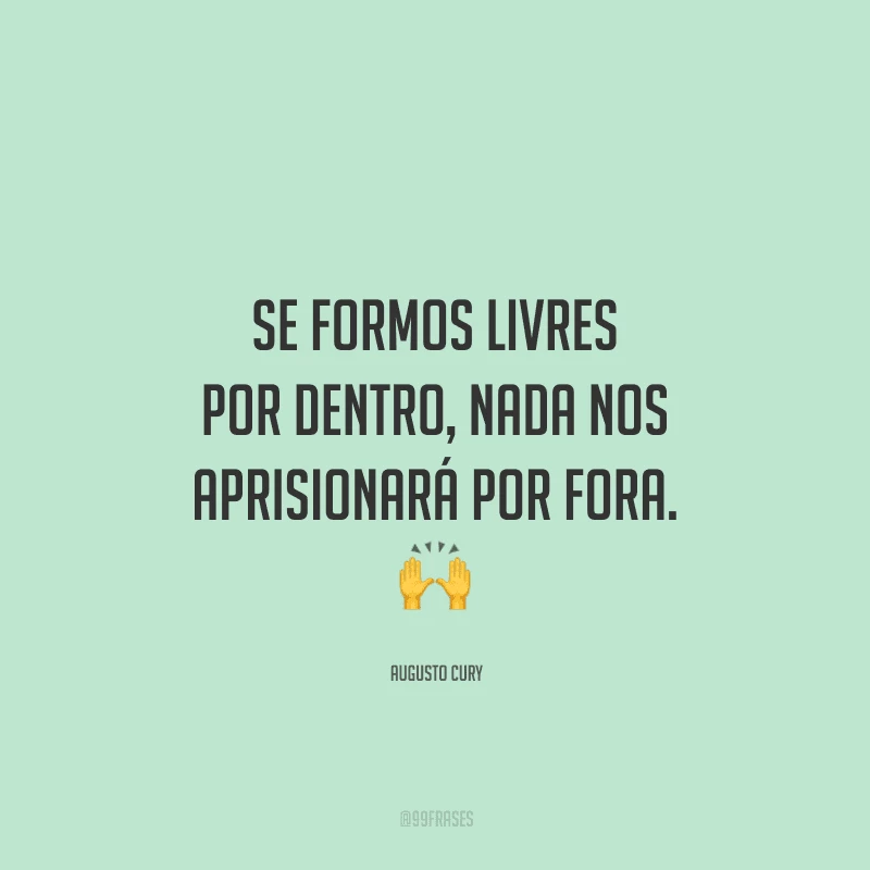 Se formos livres por dentro, nada nos aprisionará por fora. 