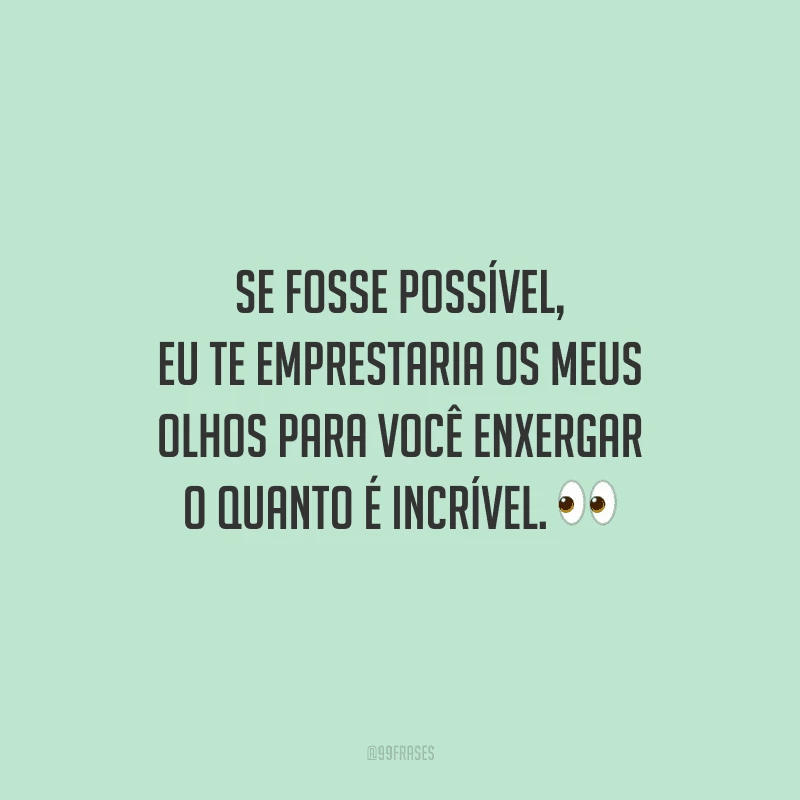 Se fosse possível, eu te emprestaria os meus olhos para você enxergar o quanto é incrível.