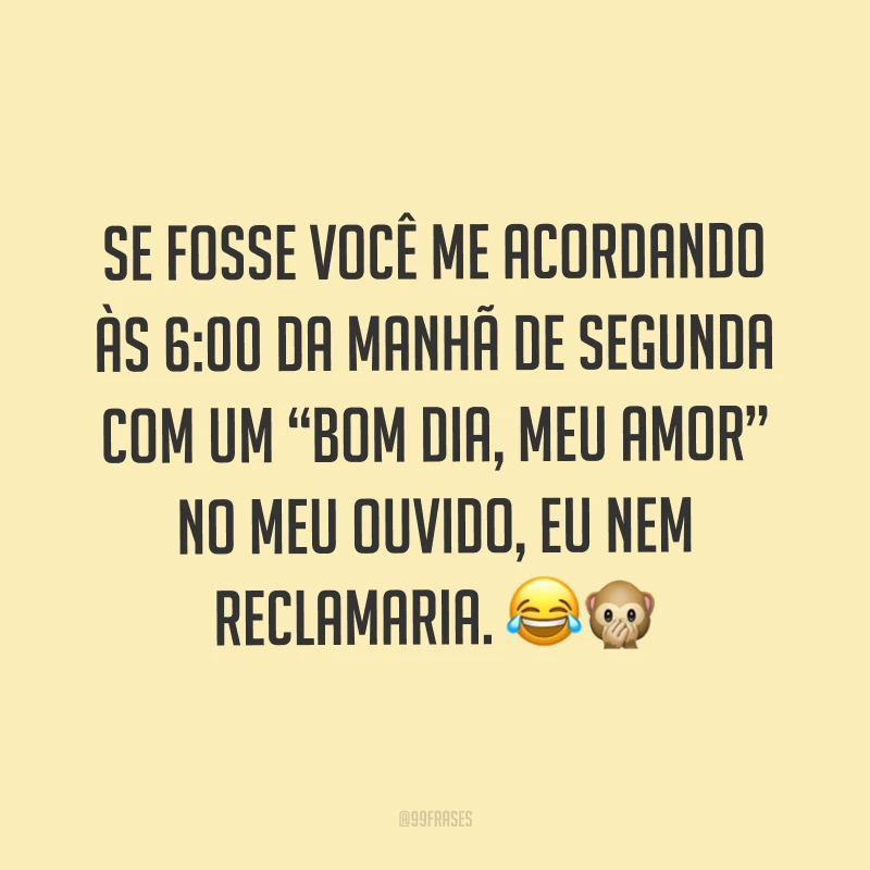 Se fosse você me acordando às 6:00 da manhã de segunda com um “bom dia, meu amor” no meu ouvido, eu nem reclamaria. ??