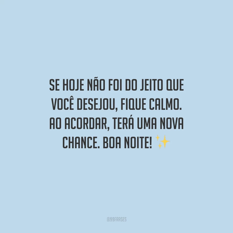Se hoje não foi do jeito que você desejou, fique calmo. Ao acordar, terá uma nova chance. Boa noite! 