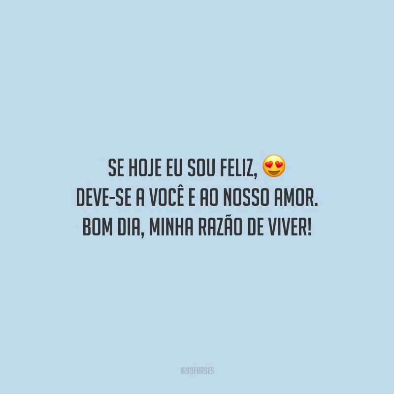Se hoje eu sou feliz, deve-se a você e ao nosso amor. Bom dia, minha razão de viver!
