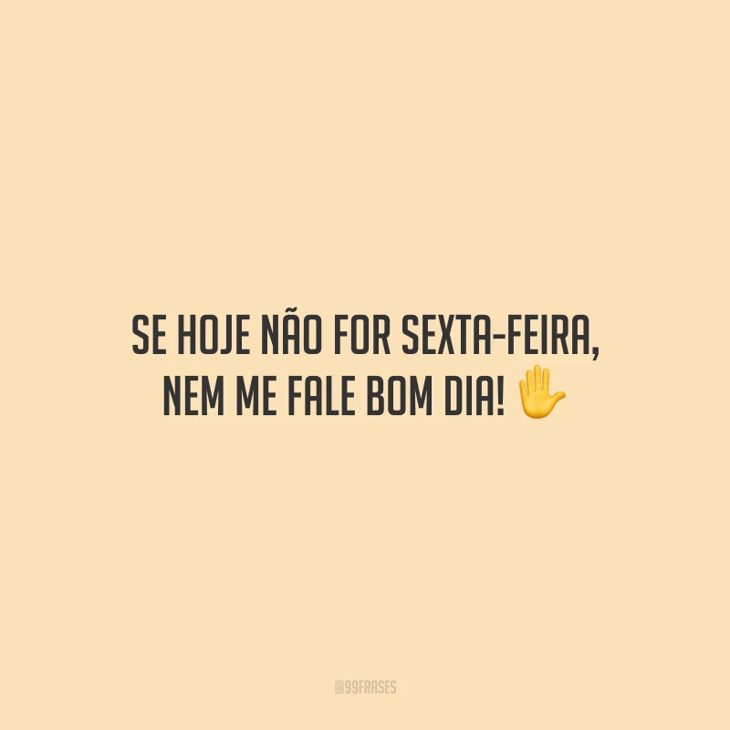 Se hoje não for sexta-feira, nem me fale bom dia!