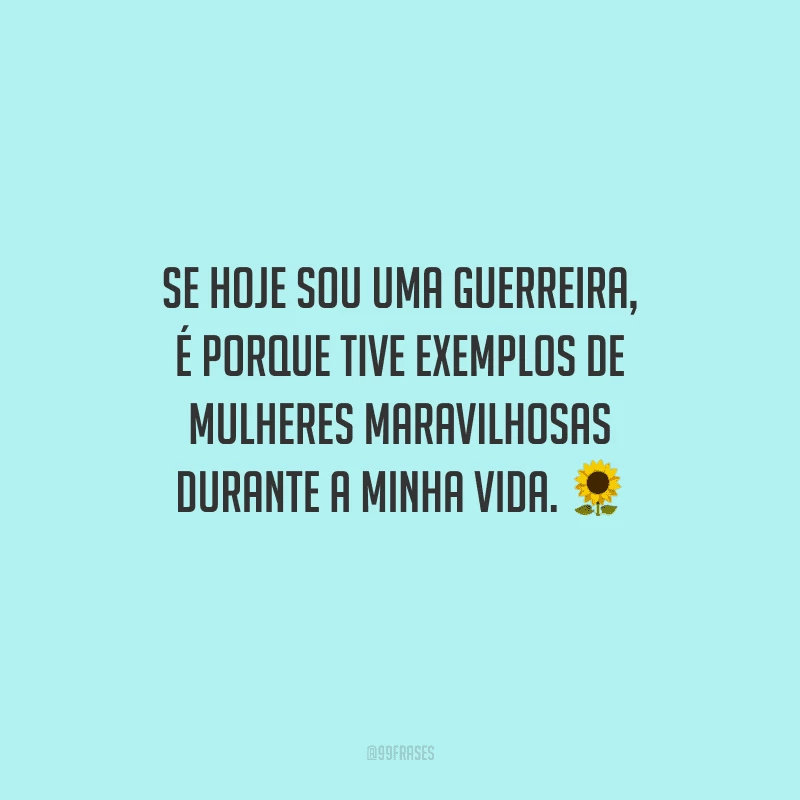 Se hoje sou uma guerreira, é porque tive exemplos de mulheres maravilhosas durante a minha vida.