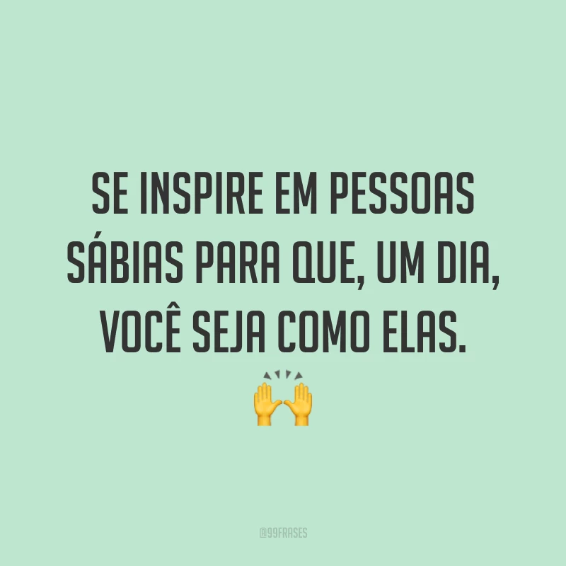 Se inspire em pessoas sábias para que, um dia, você seja como elas. 🙌