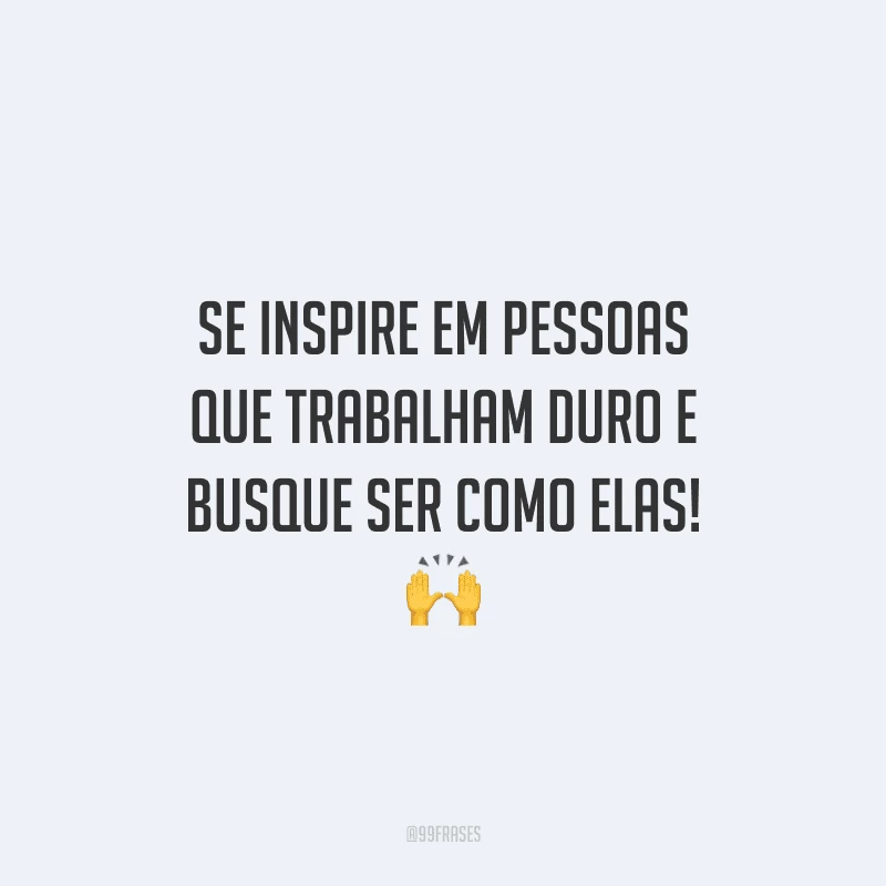 Se inspire em pessoas que trabalham duro e busque ser como elas!