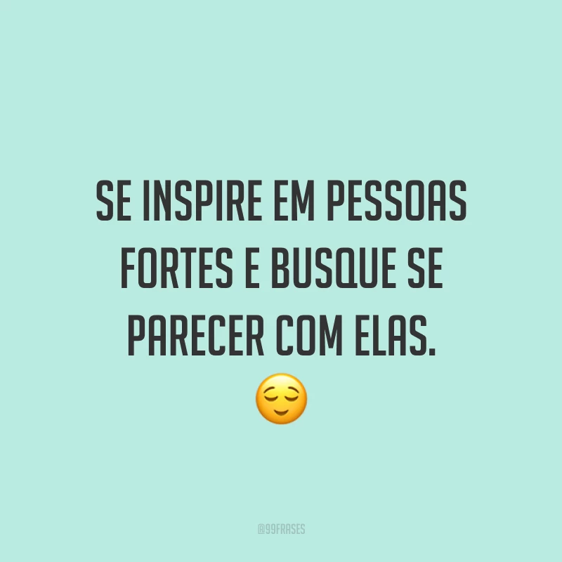 Se inspire em pessoas fortes e busque se parecer com elas. ?