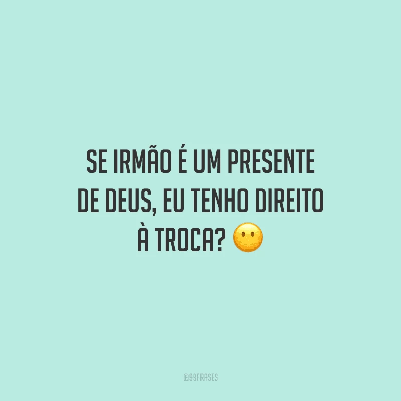 Se irmão é um presente de Deus, eu tenho direito à troca?