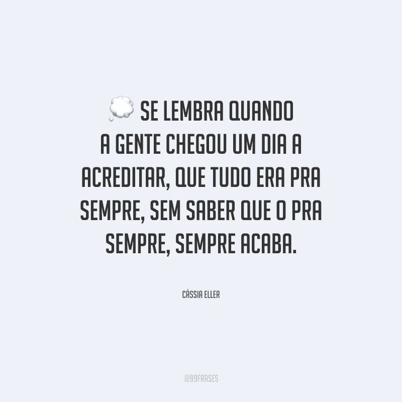 Se lembra quando a gente chegou um dia a acreditar, que tudo era pra sempre, sem saber que o pra sempre, sempre acaba.