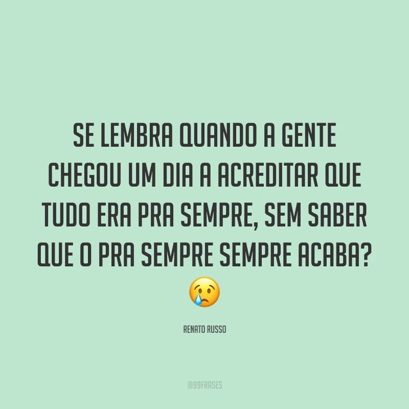 Se lembra quando a gente chegou um dia a acreditar que tudo era pra sempre, sem saber que o pra sempre sempre acaba? 😢