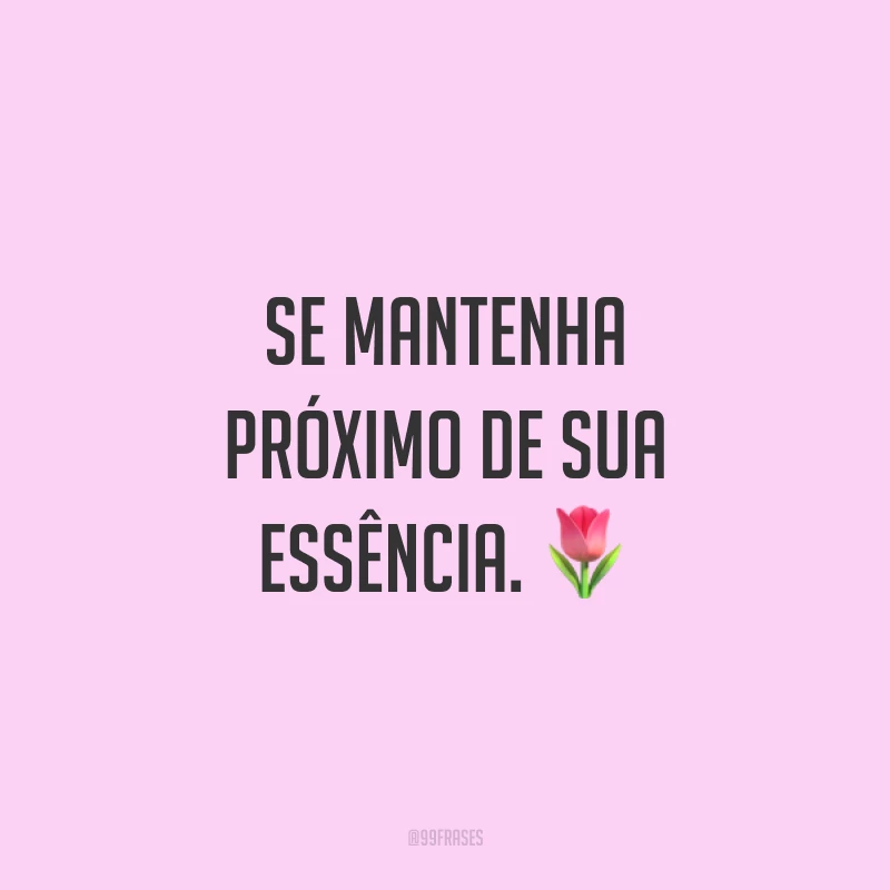 Se mantenha próximo de sua essência. 🌷