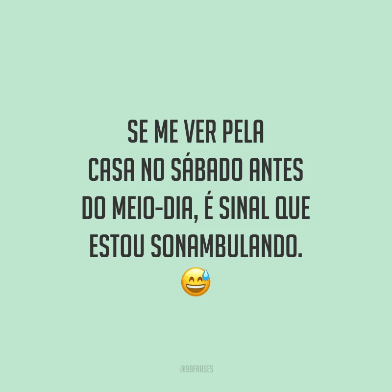 Se me ver pela casa no sábado antes do meio-dia, é sinal que estou sonambulando.