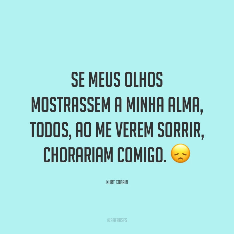 Se meus olhos mostrassem a minha alma, todos, ao me verem sorrir, chorariam comigo. 😞