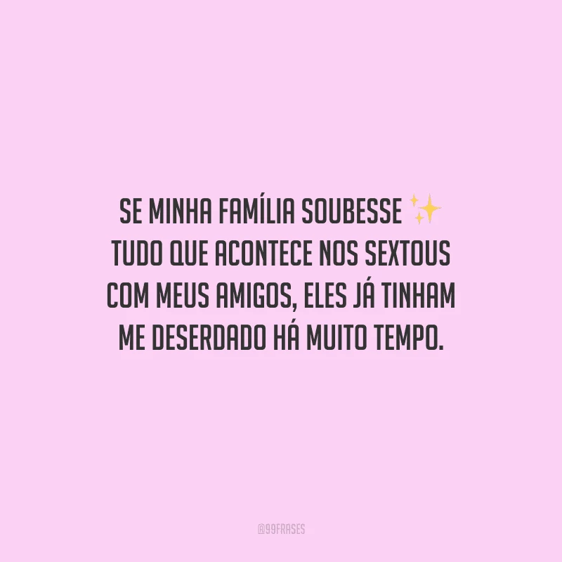 Se minha família soubesse tudo que acontece nos sextous com meus amigos, eles já tinham me deserdado há muito tempo.