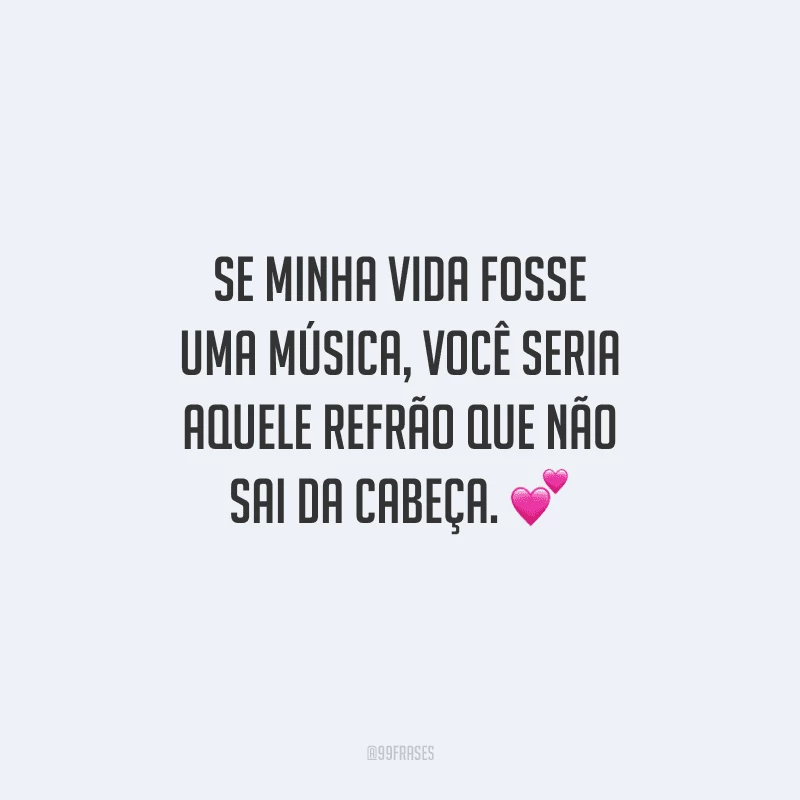 Se minha vida fosse uma música, você seria aquele refrão que não sai da cabeça. 