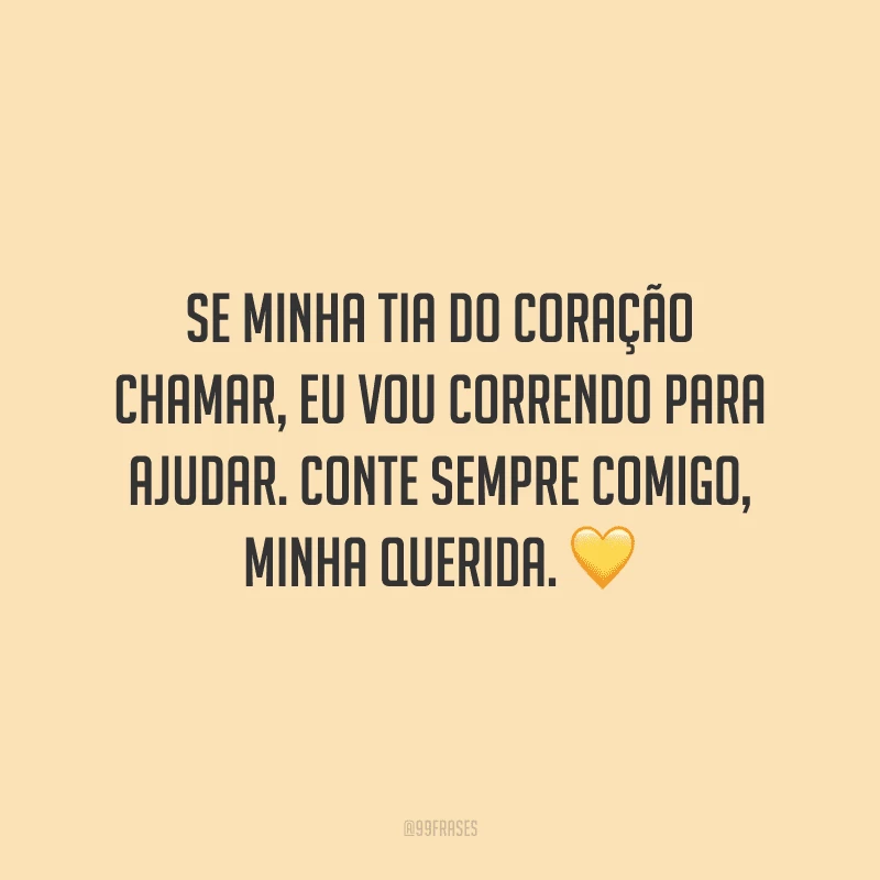 Se minha tia do coração chamar, eu vou correndo para ajudar. Conte sempre comigo, minha querida.