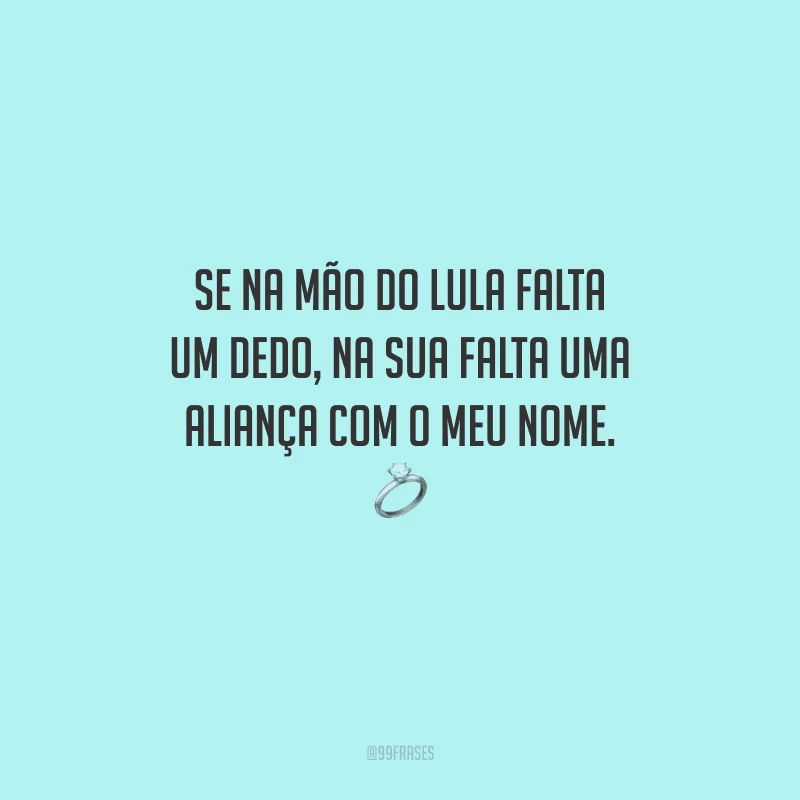 Se na mão do Lula falta um dedo, na sua falta uma aliança com o meu nome. 