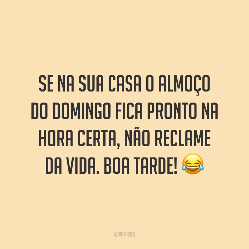 Se na sua casa o almoço do domingo fica pronto na hora certa, não reclame da vida. Boa tarde!