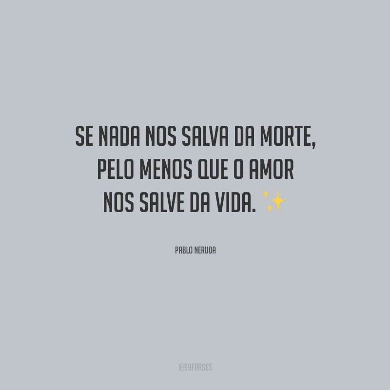 Se nada nos salva da morte, pelo menos que o amor nos salve da vida.