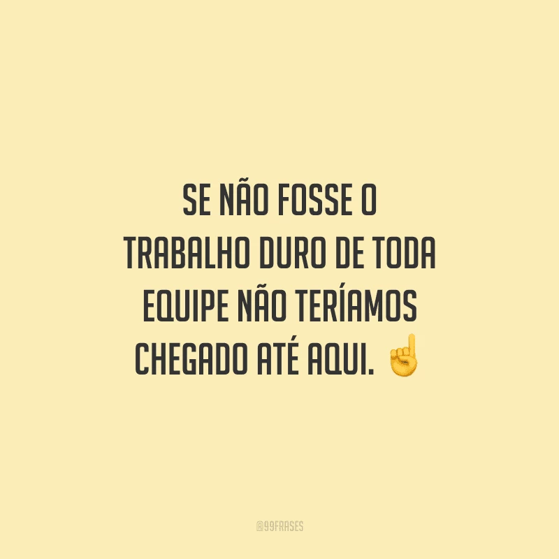 Se não fosse o trabalho duro de toda equipe não teríamos chegado até aqui.