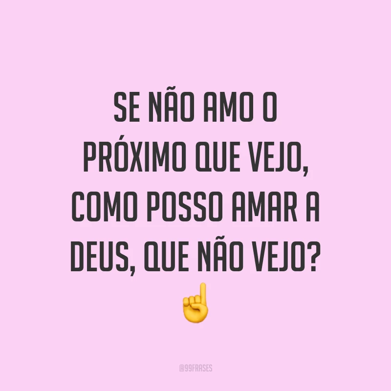 Se não amo o próximo que vejo, como posso amar a Deus, que não vejo? ☝