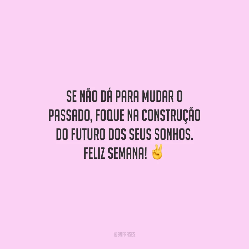 Se não dá para mudar o passado, foque na construção do futuro dos seus sonhos. Feliz semana!
