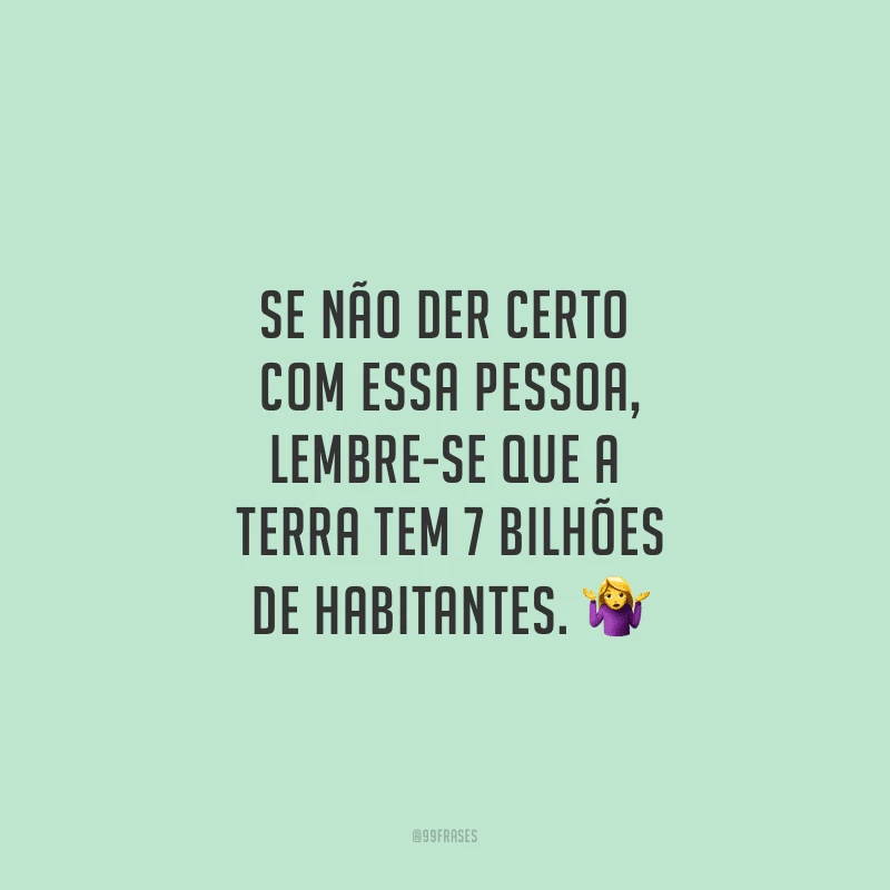 Se não der certo com essa pessoa, lembre-se que a Terra tem 7 bilhões de habitantes.