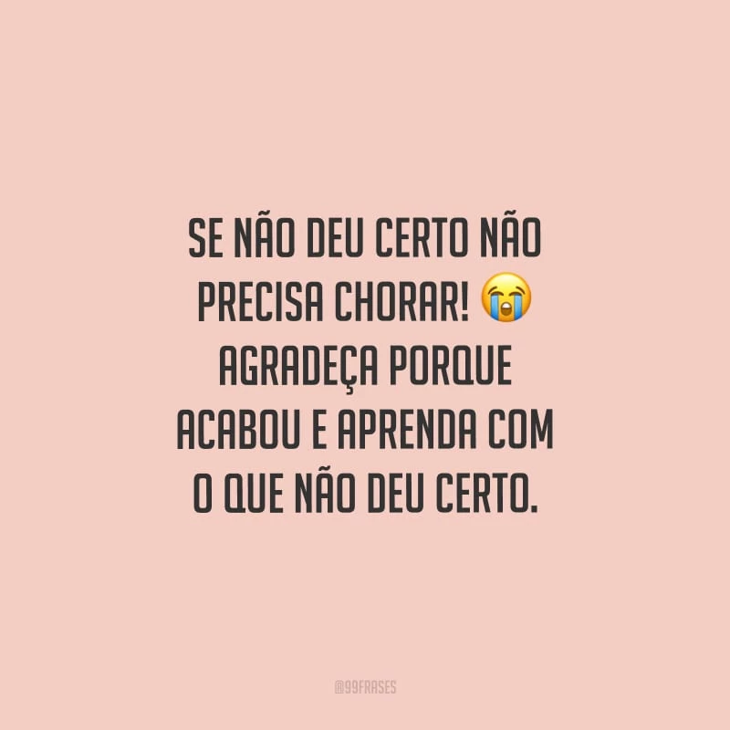 Se não deu certo não precisa chorar! Agradeça porque acabou e aprenda com o que não deu certo.
