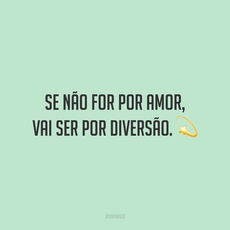 Se não for por amor, vai ser por diversão.