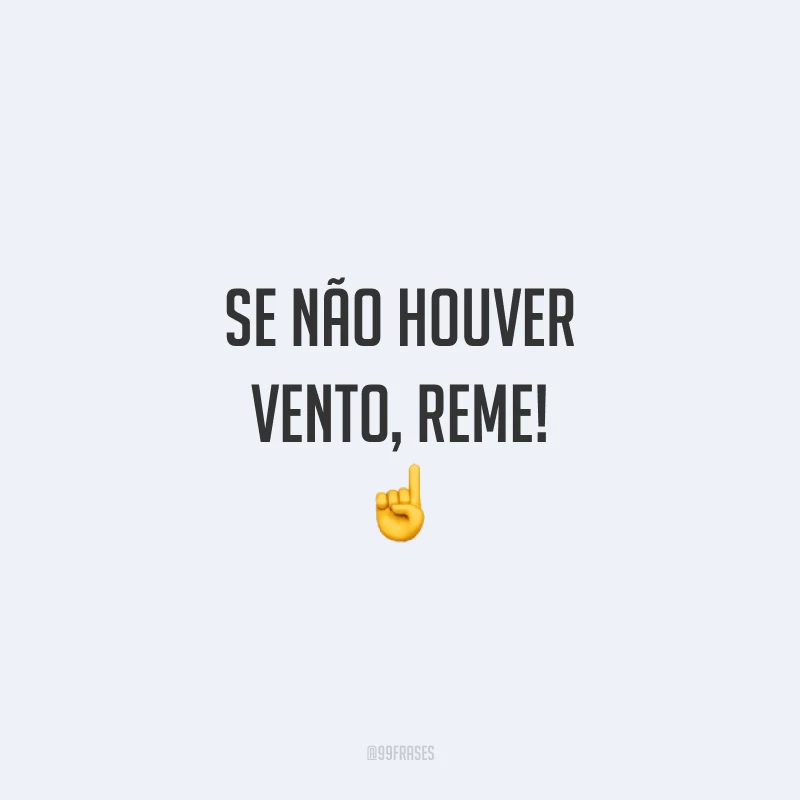 Se não houver vento, reme! ☝️