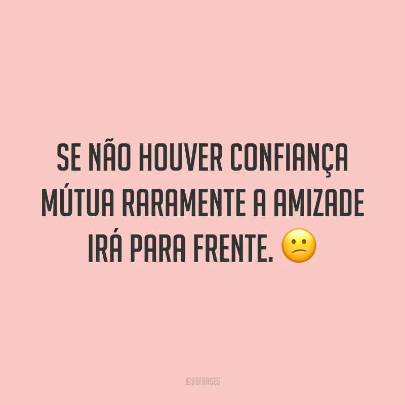 Se não houver confiança mútua raramente a amizade irá para frente. 😕