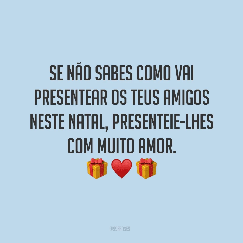 Se não sabes como vai presentear os teus amigos neste Natal, presenteie-lhes com muito amor.