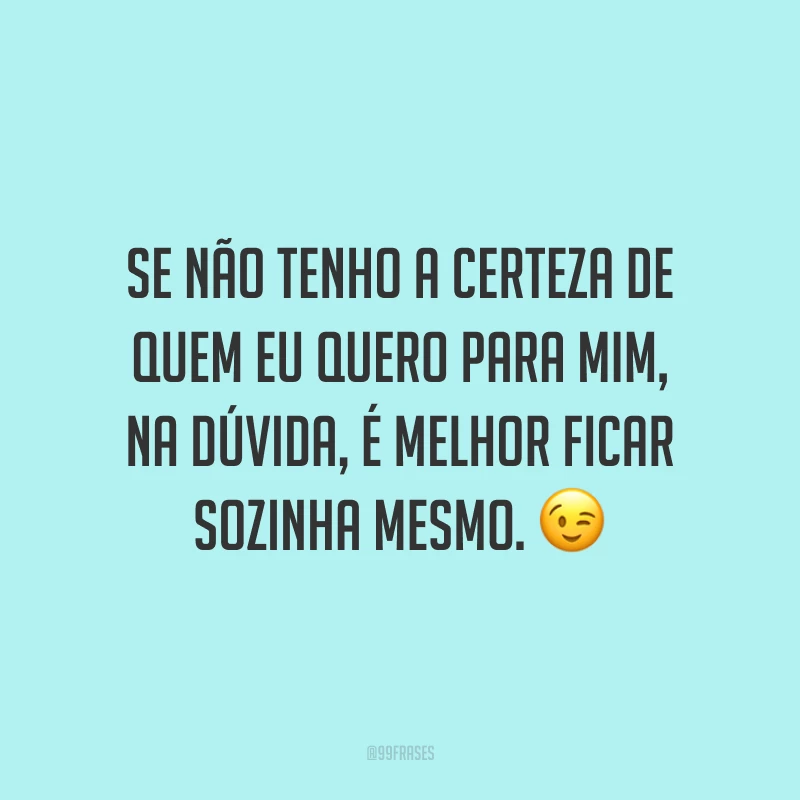 Se não tenho a certeza de quem eu quero para mim, na dúvida, é melhor ficar sozinha mesmo. ?