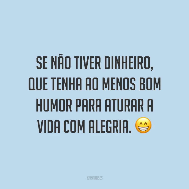 Se não tiver dinheiro, que tenha ao menos bom humor para aturar a vida com alegria. 😁