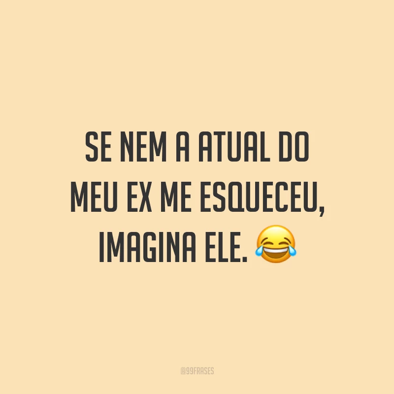 Se nem a atual do meu ex me esqueceu, imagina ele. ?