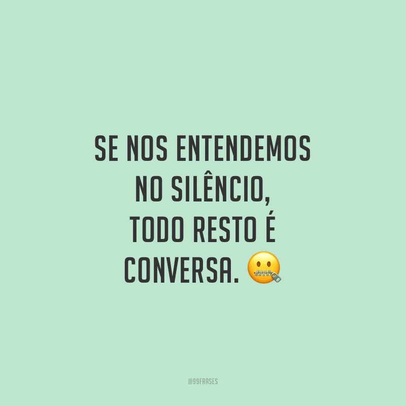 Se nos entendemos no silêncio, todo resto é conversa.