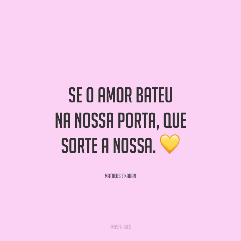 Se o amor bateu na nossa porta, que sorte a nossa. 