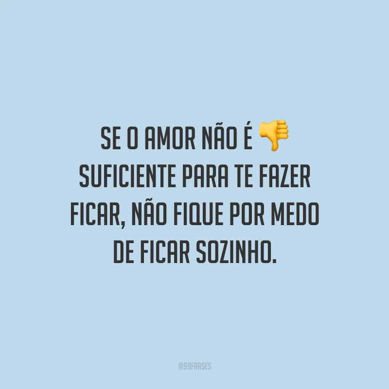 Se o amor não é suficiente para te fazer ficar, não fique por medo de ficar sozinho.